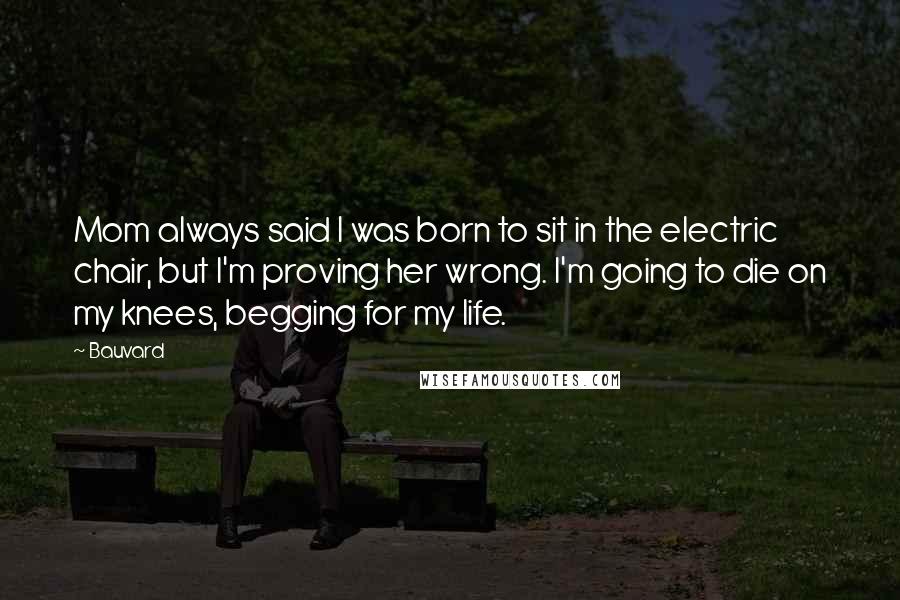 Bauvard Quotes: Mom always said I was born to sit in the electric chair, but I'm proving her wrong. I'm going to die on my knees, begging for my life.