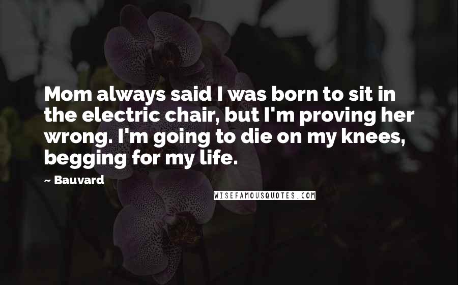 Bauvard Quotes: Mom always said I was born to sit in the electric chair, but I'm proving her wrong. I'm going to die on my knees, begging for my life.