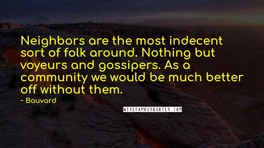 Bauvard Quotes: Neighbors are the most indecent sort of folk around. Nothing but voyeurs and gossipers. As a community we would be much better off without them.