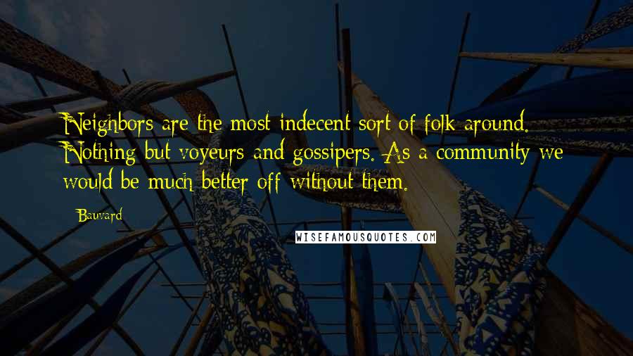 Bauvard Quotes: Neighbors are the most indecent sort of folk around. Nothing but voyeurs and gossipers. As a community we would be much better off without them.