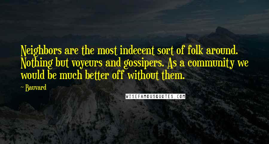 Bauvard Quotes: Neighbors are the most indecent sort of folk around. Nothing but voyeurs and gossipers. As a community we would be much better off without them.