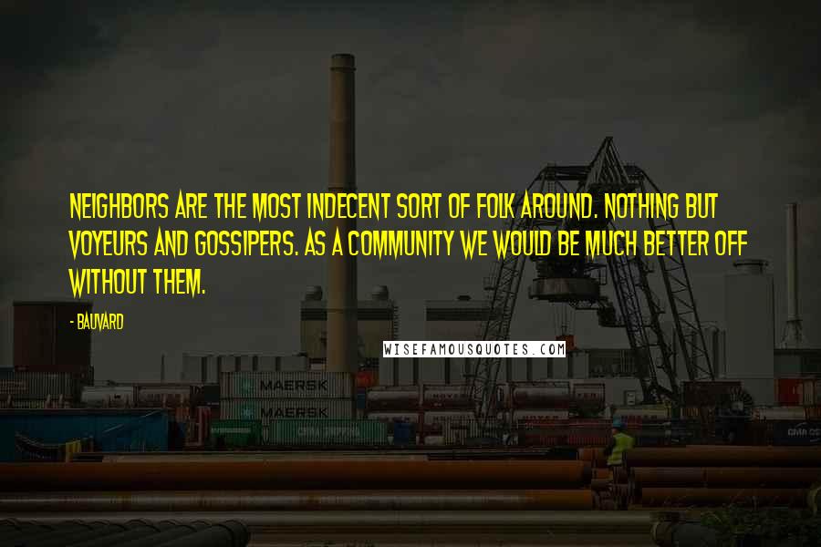 Bauvard Quotes: Neighbors are the most indecent sort of folk around. Nothing but voyeurs and gossipers. As a community we would be much better off without them.