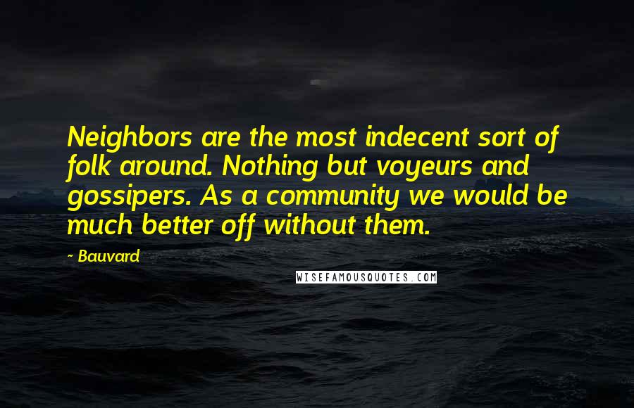 Bauvard Quotes: Neighbors are the most indecent sort of folk around. Nothing but voyeurs and gossipers. As a community we would be much better off without them.