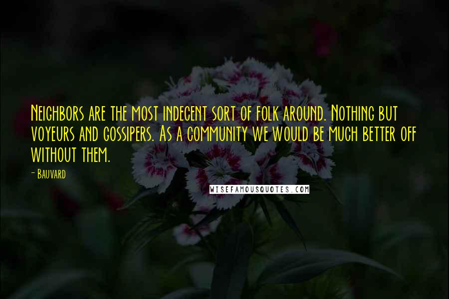 Bauvard Quotes: Neighbors are the most indecent sort of folk around. Nothing but voyeurs and gossipers. As a community we would be much better off without them.