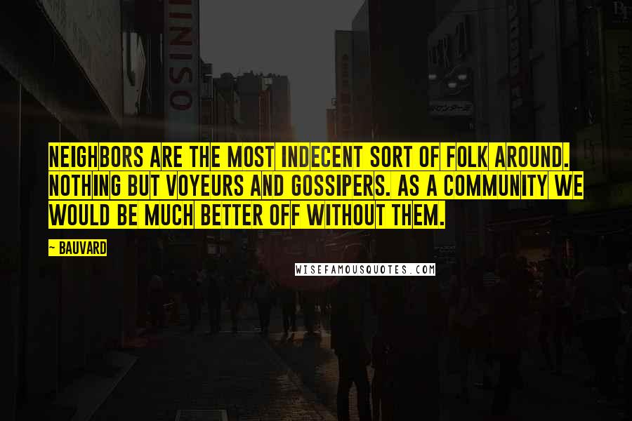 Bauvard Quotes: Neighbors are the most indecent sort of folk around. Nothing but voyeurs and gossipers. As a community we would be much better off without them.