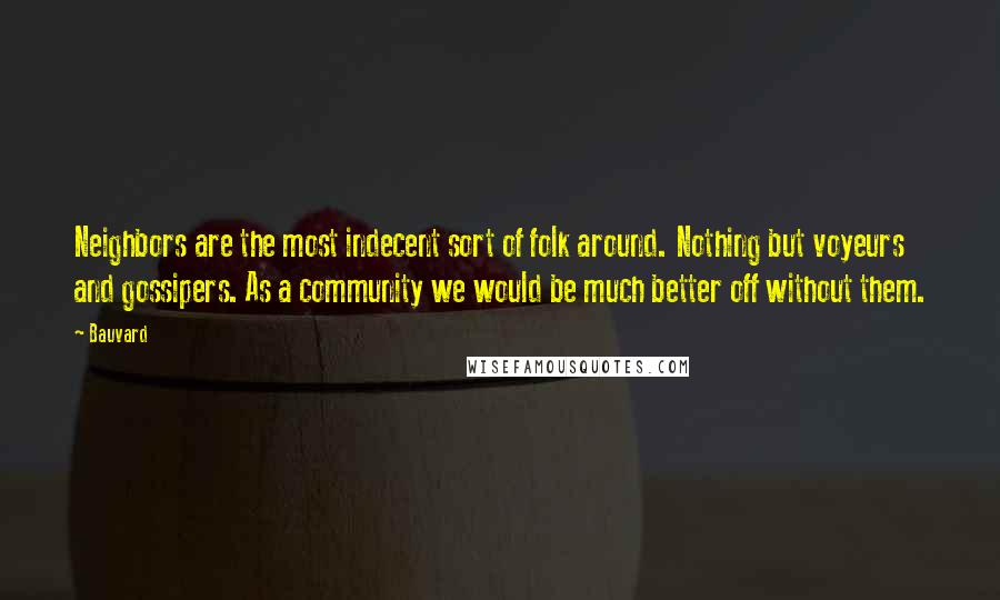 Bauvard Quotes: Neighbors are the most indecent sort of folk around. Nothing but voyeurs and gossipers. As a community we would be much better off without them.