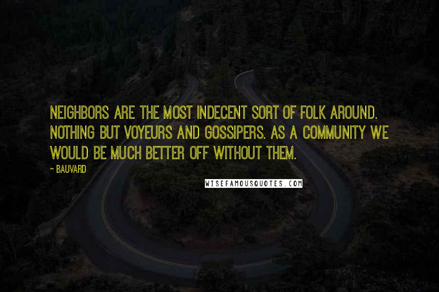 Bauvard Quotes: Neighbors are the most indecent sort of folk around. Nothing but voyeurs and gossipers. As a community we would be much better off without them.