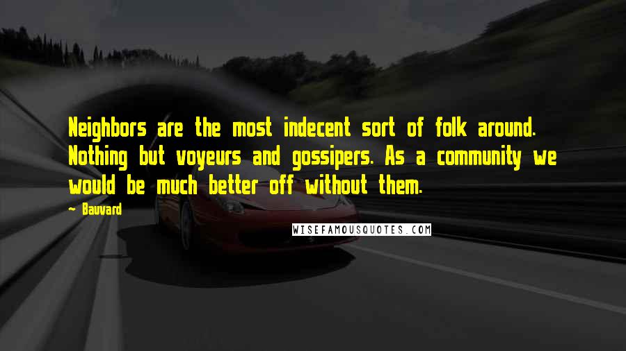 Bauvard Quotes: Neighbors are the most indecent sort of folk around. Nothing but voyeurs and gossipers. As a community we would be much better off without them.