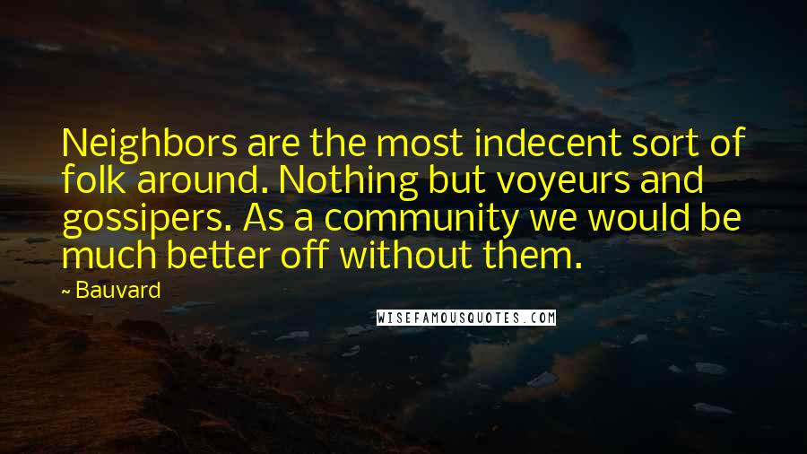 Bauvard Quotes: Neighbors are the most indecent sort of folk around. Nothing but voyeurs and gossipers. As a community we would be much better off without them.