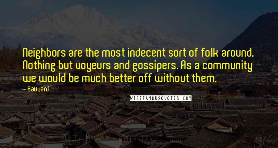 Bauvard Quotes: Neighbors are the most indecent sort of folk around. Nothing but voyeurs and gossipers. As a community we would be much better off without them.