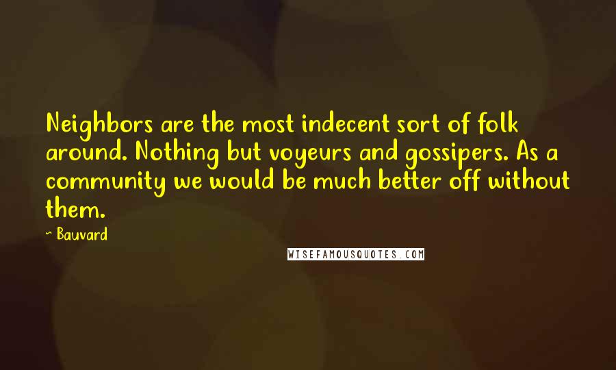 Bauvard Quotes: Neighbors are the most indecent sort of folk around. Nothing but voyeurs and gossipers. As a community we would be much better off without them.