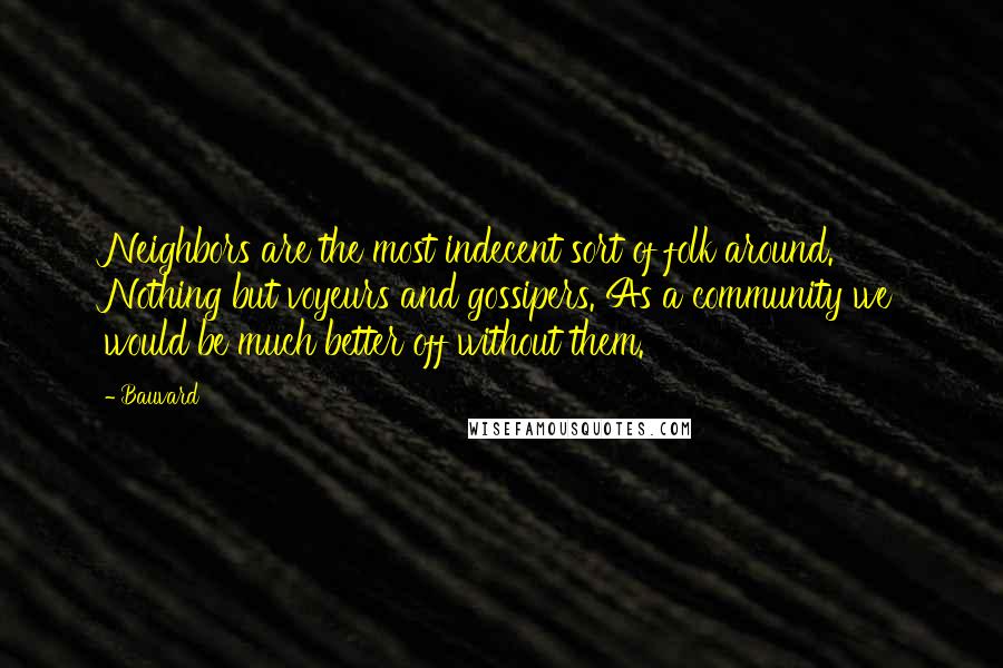 Bauvard Quotes: Neighbors are the most indecent sort of folk around. Nothing but voyeurs and gossipers. As a community we would be much better off without them.