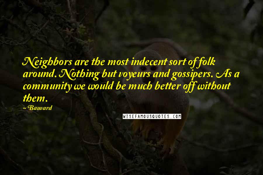 Bauvard Quotes: Neighbors are the most indecent sort of folk around. Nothing but voyeurs and gossipers. As a community we would be much better off without them.