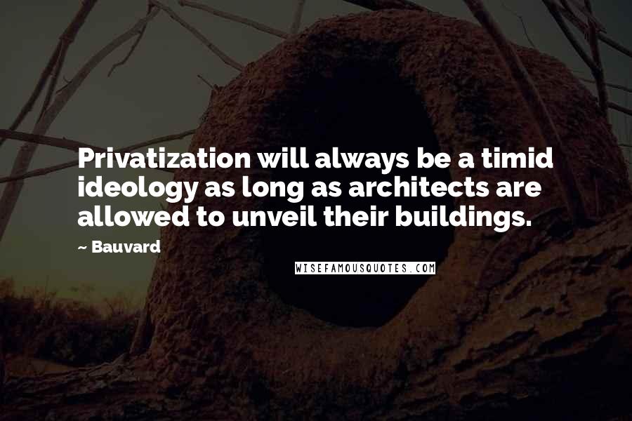 Bauvard Quotes: Privatization will always be a timid ideology as long as architects are allowed to unveil their buildings.