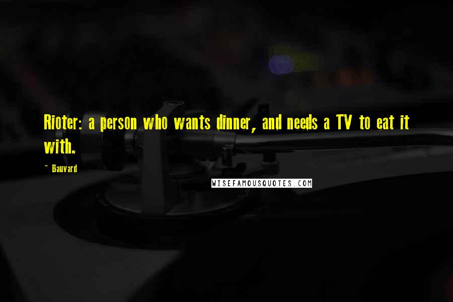 Bauvard Quotes: Rioter: a person who wants dinner, and needs a TV to eat it with.