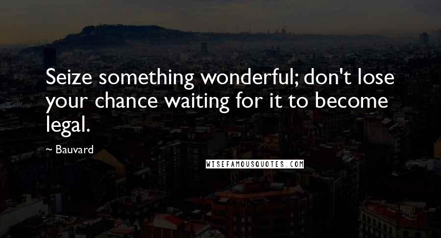 Bauvard Quotes: Seize something wonderful; don't lose your chance waiting for it to become legal.