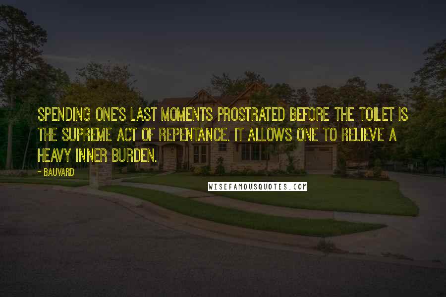 Bauvard Quotes: Spending one's last moments prostrated before the toilet is the supreme act of repentance. It allows one to relieve a heavy inner burden.