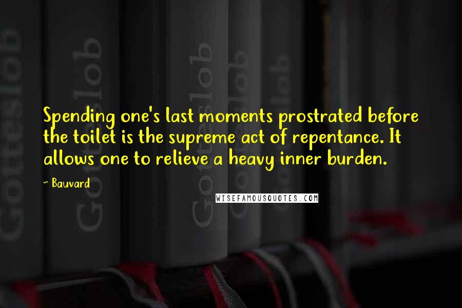Bauvard Quotes: Spending one's last moments prostrated before the toilet is the supreme act of repentance. It allows one to relieve a heavy inner burden.