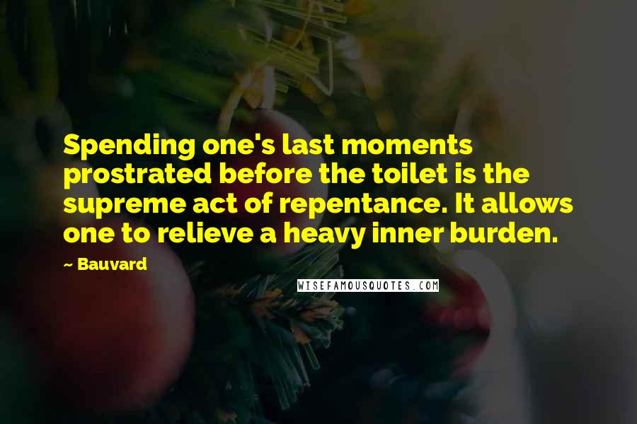 Bauvard Quotes: Spending one's last moments prostrated before the toilet is the supreme act of repentance. It allows one to relieve a heavy inner burden.