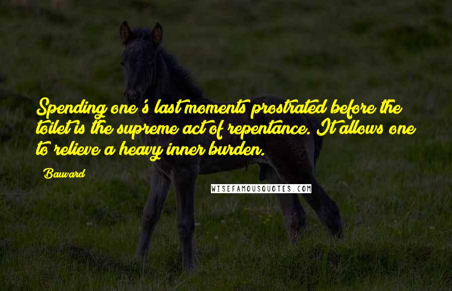 Bauvard Quotes: Spending one's last moments prostrated before the toilet is the supreme act of repentance. It allows one to relieve a heavy inner burden.