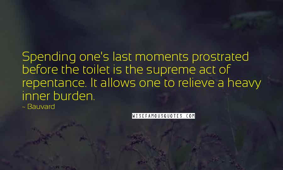 Bauvard Quotes: Spending one's last moments prostrated before the toilet is the supreme act of repentance. It allows one to relieve a heavy inner burden.
