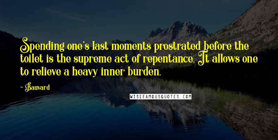 Bauvard Quotes: Spending one's last moments prostrated before the toilet is the supreme act of repentance. It allows one to relieve a heavy inner burden.