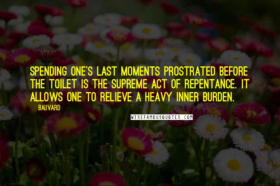 Bauvard Quotes: Spending one's last moments prostrated before the toilet is the supreme act of repentance. It allows one to relieve a heavy inner burden.