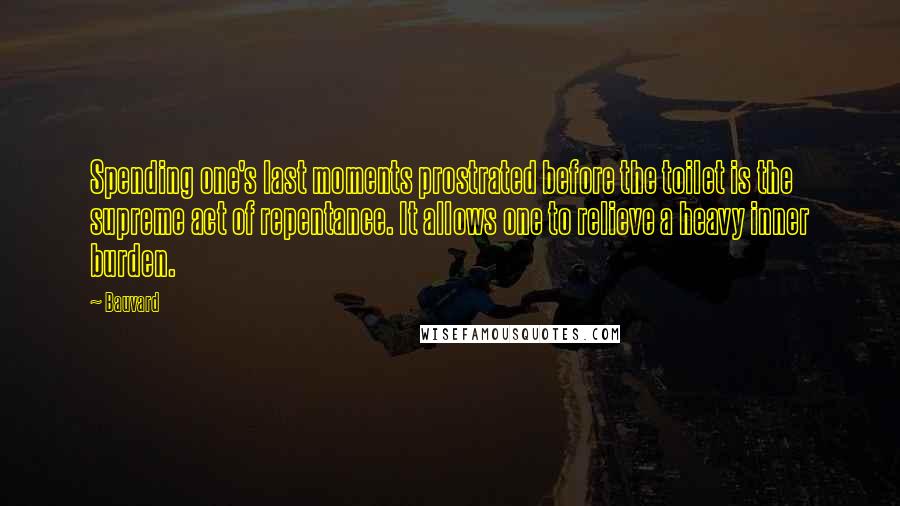 Bauvard Quotes: Spending one's last moments prostrated before the toilet is the supreme act of repentance. It allows one to relieve a heavy inner burden.