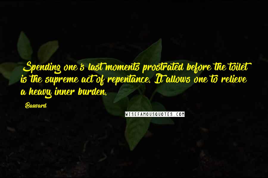 Bauvard Quotes: Spending one's last moments prostrated before the toilet is the supreme act of repentance. It allows one to relieve a heavy inner burden.