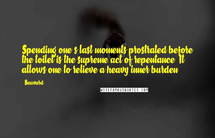 Bauvard Quotes: Spending one's last moments prostrated before the toilet is the supreme act of repentance. It allows one to relieve a heavy inner burden.