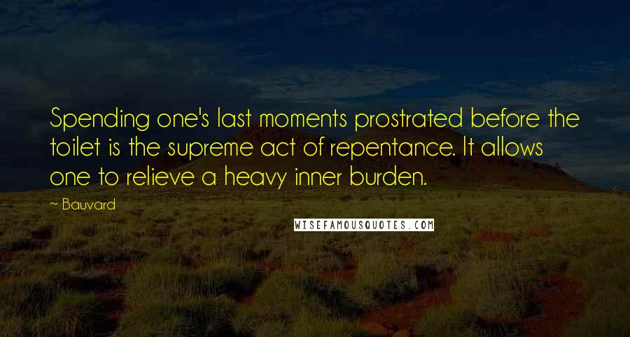 Bauvard Quotes: Spending one's last moments prostrated before the toilet is the supreme act of repentance. It allows one to relieve a heavy inner burden.