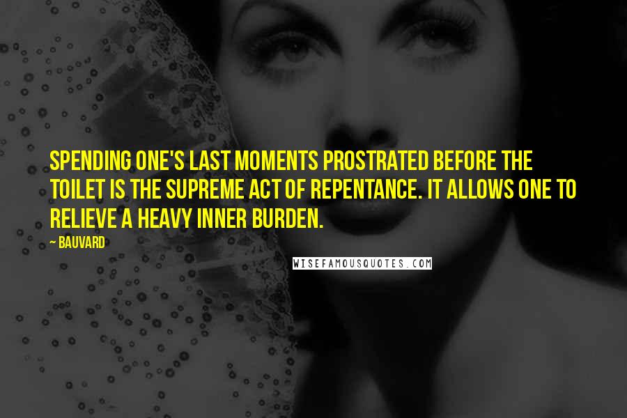Bauvard Quotes: Spending one's last moments prostrated before the toilet is the supreme act of repentance. It allows one to relieve a heavy inner burden.