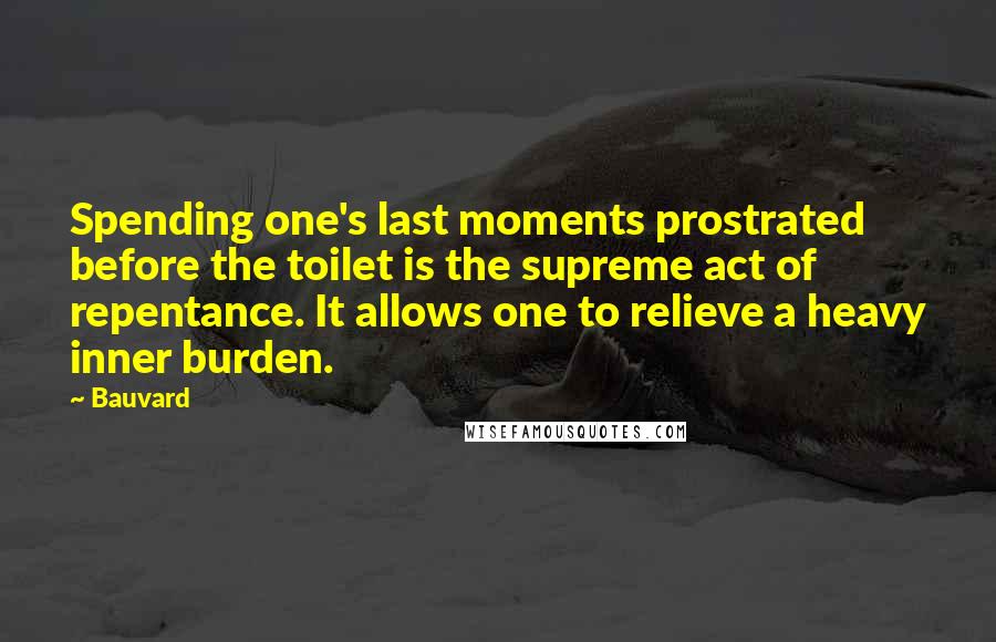 Bauvard Quotes: Spending one's last moments prostrated before the toilet is the supreme act of repentance. It allows one to relieve a heavy inner burden.