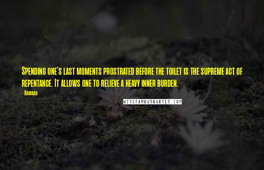 Bauvard Quotes: Spending one's last moments prostrated before the toilet is the supreme act of repentance. It allows one to relieve a heavy inner burden.