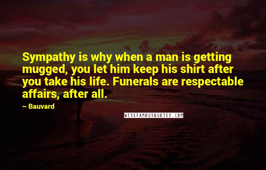 Bauvard Quotes: Sympathy is why when a man is getting mugged, you let him keep his shirt after you take his life. Funerals are respectable affairs, after all.