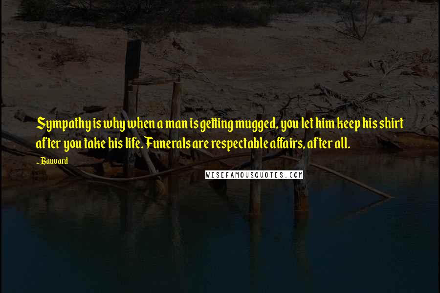 Bauvard Quotes: Sympathy is why when a man is getting mugged, you let him keep his shirt after you take his life. Funerals are respectable affairs, after all.