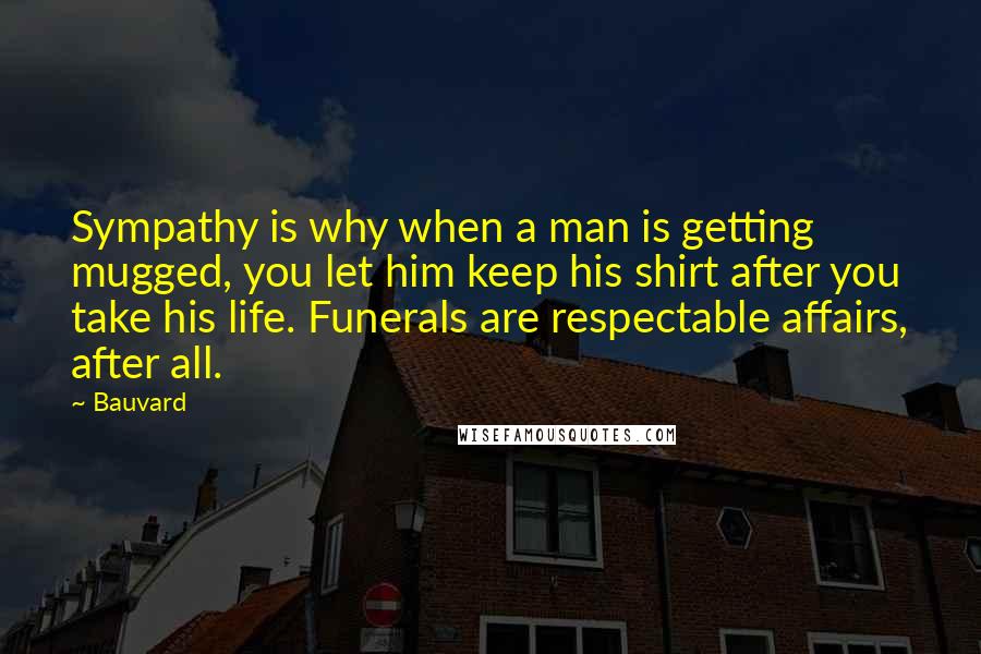 Bauvard Quotes: Sympathy is why when a man is getting mugged, you let him keep his shirt after you take his life. Funerals are respectable affairs, after all.