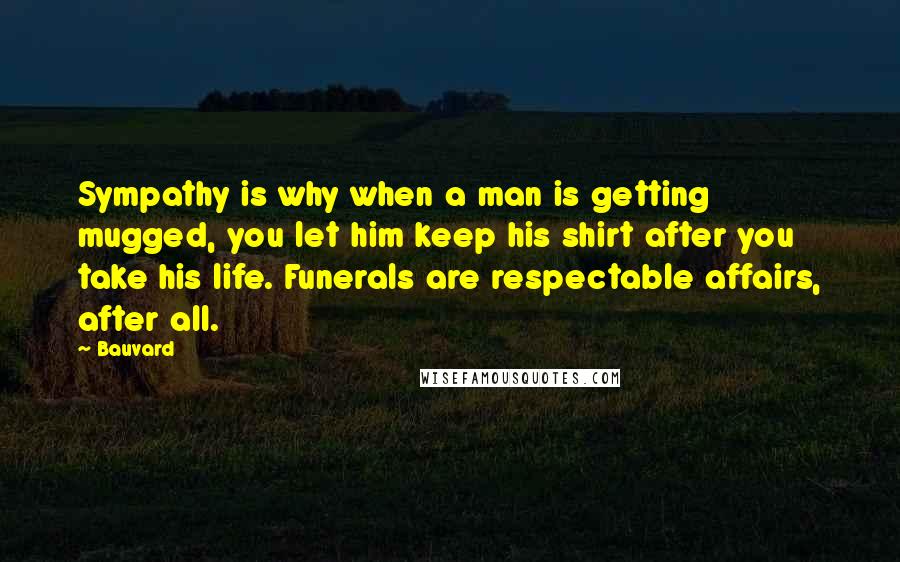 Bauvard Quotes: Sympathy is why when a man is getting mugged, you let him keep his shirt after you take his life. Funerals are respectable affairs, after all.
