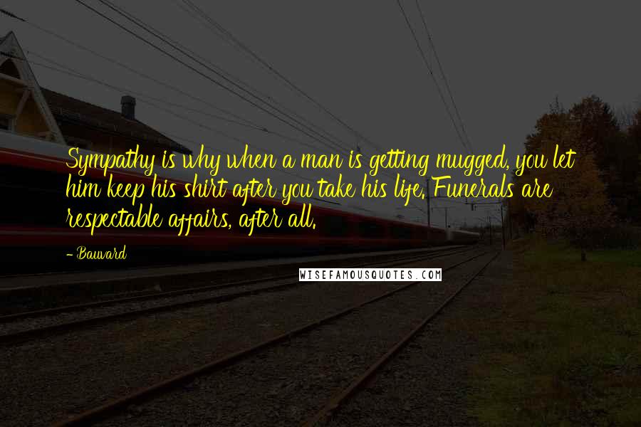 Bauvard Quotes: Sympathy is why when a man is getting mugged, you let him keep his shirt after you take his life. Funerals are respectable affairs, after all.