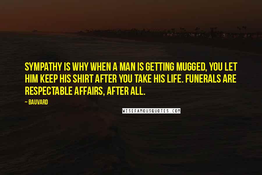 Bauvard Quotes: Sympathy is why when a man is getting mugged, you let him keep his shirt after you take his life. Funerals are respectable affairs, after all.