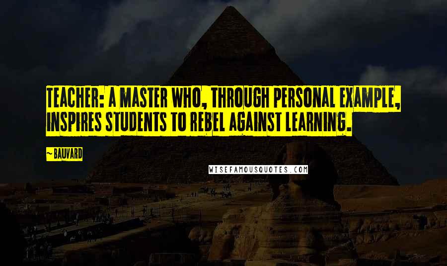 Bauvard Quotes: Teacher: a master who, through personal example, inspires students to rebel against learning.