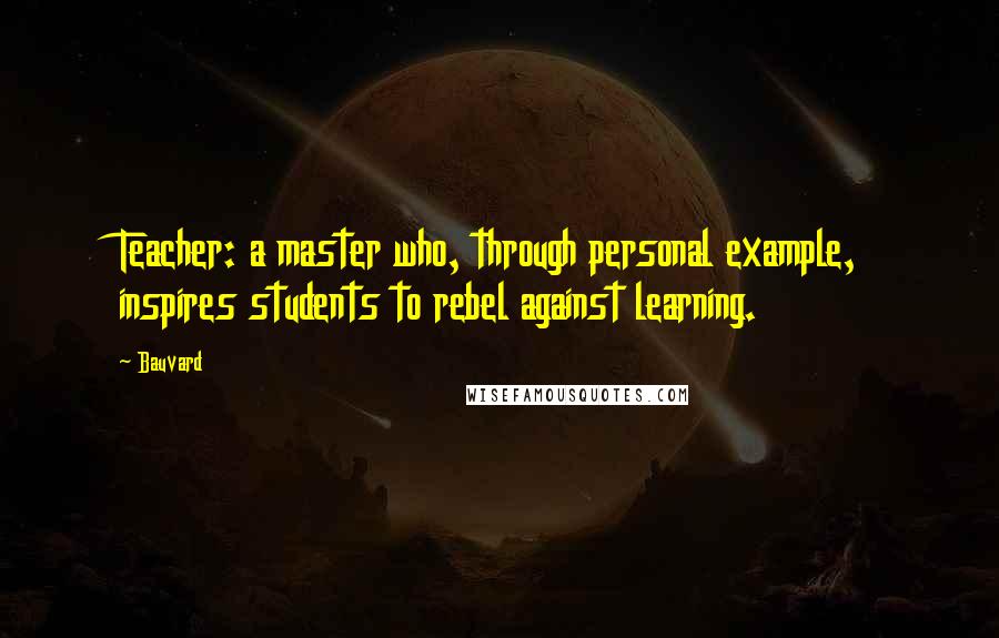 Bauvard Quotes: Teacher: a master who, through personal example, inspires students to rebel against learning.