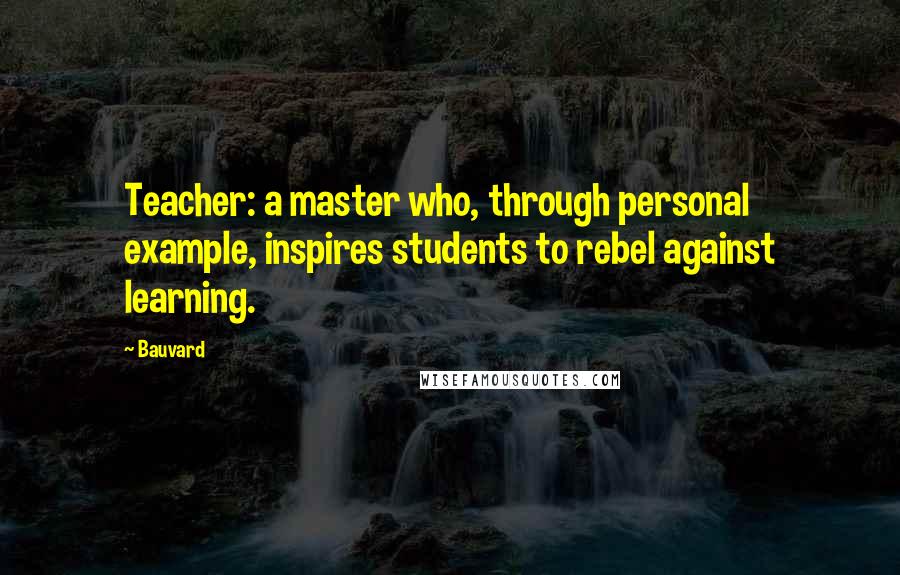 Bauvard Quotes: Teacher: a master who, through personal example, inspires students to rebel against learning.