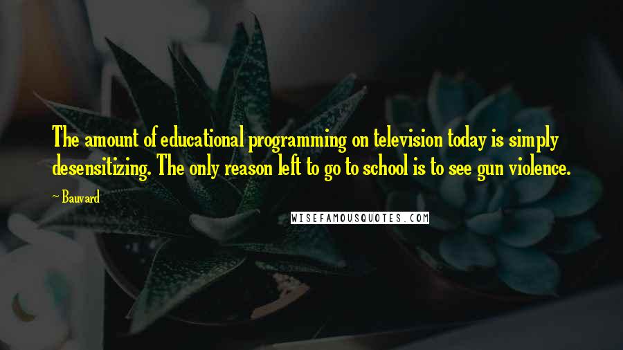 Bauvard Quotes: The amount of educational programming on television today is simply desensitizing. The only reason left to go to school is to see gun violence.