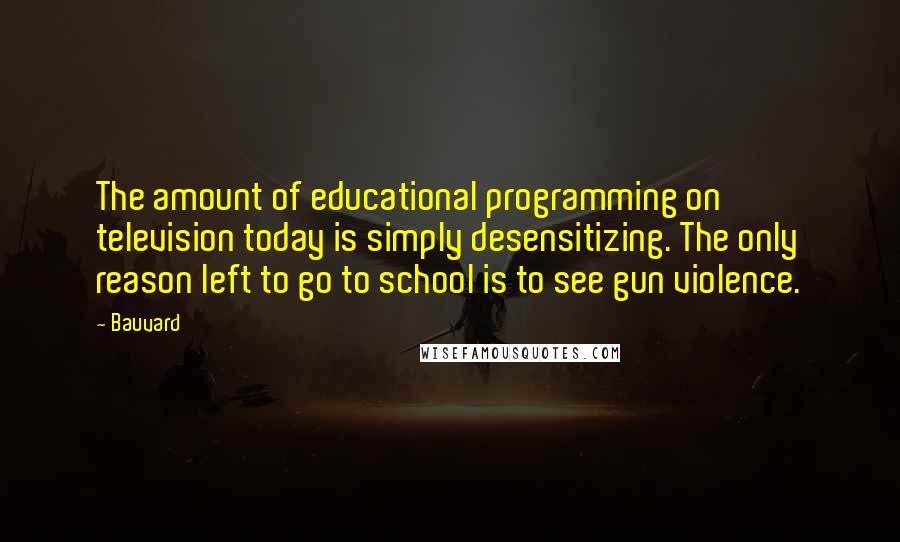 Bauvard Quotes: The amount of educational programming on television today is simply desensitizing. The only reason left to go to school is to see gun violence.