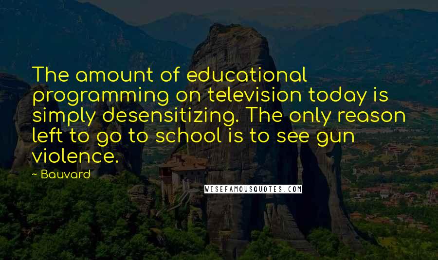 Bauvard Quotes: The amount of educational programming on television today is simply desensitizing. The only reason left to go to school is to see gun violence.