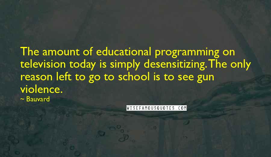 Bauvard Quotes: The amount of educational programming on television today is simply desensitizing. The only reason left to go to school is to see gun violence.