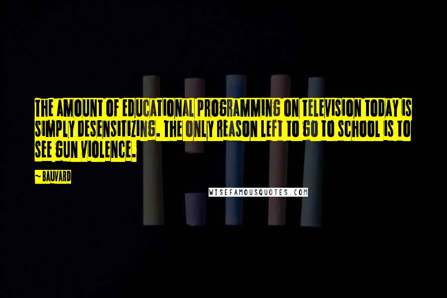 Bauvard Quotes: The amount of educational programming on television today is simply desensitizing. The only reason left to go to school is to see gun violence.