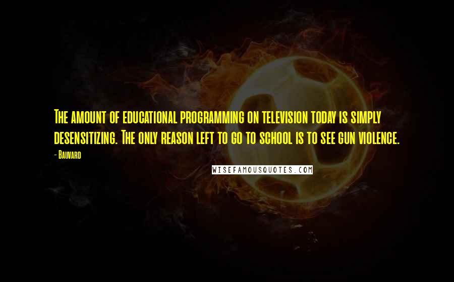 Bauvard Quotes: The amount of educational programming on television today is simply desensitizing. The only reason left to go to school is to see gun violence.