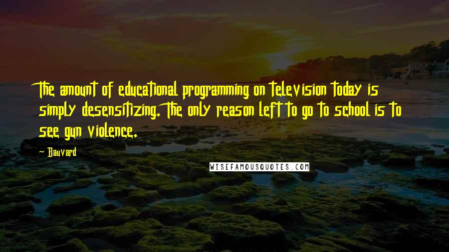 Bauvard Quotes: The amount of educational programming on television today is simply desensitizing. The only reason left to go to school is to see gun violence.